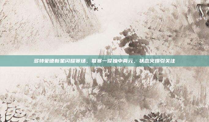 多特蒙德新星闪耀赛场，联赛一役独中两元，状态火爆引关注  第1张