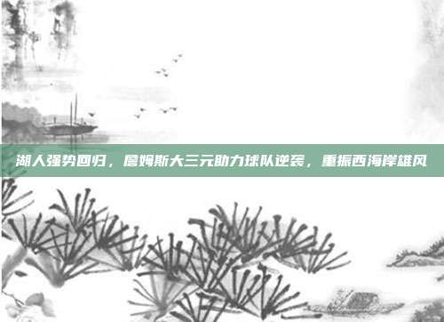 湖人强势回归，詹姆斯大三元助力球队逆袭，重振西海岸雄风  第1张