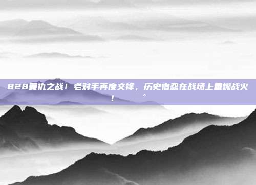 828复仇之战！老对手再度交锋，历史宿怨在战场上重燃战火！⚔️🕰️  第1张