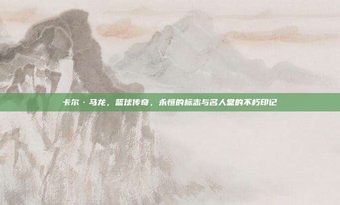 卡尔·马龙，篮球传奇，永恒的标志与名人堂的不朽印记  第1张