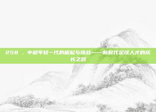 258⚻，中超年轻一代的崛起与挑战——新时代足球人才的成长之路  第1张