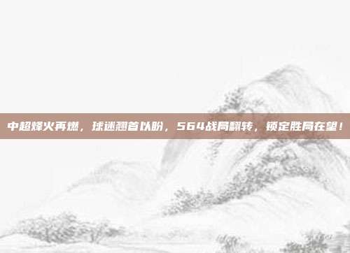 中超烽火再燃，球迷翘首以盼，564战局翻转，锁定胜局在望！  第1张