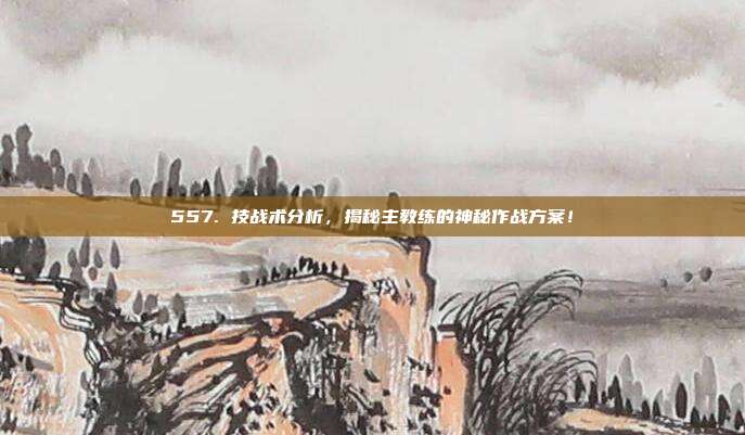 557. 技战术分析，揭秘主教练的神秘作战方案！  第1张